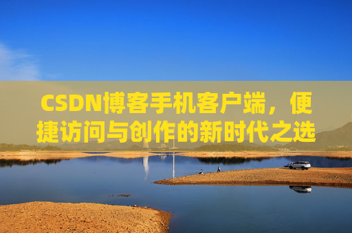 CSDN博客手机客户端，便捷访问与创作的新时代之选